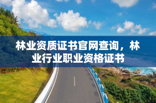 林業(yè)資質(zhì)證書官網(wǎng)查詢，林業(yè)行業(yè)職業(yè)資格證書