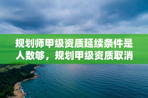 規劃師甲級資質延續條件是人數夠，規劃甲級資質取消了嗎