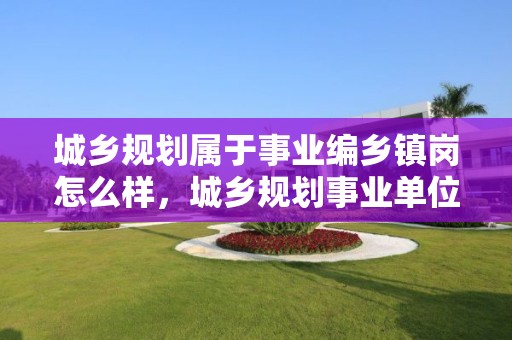 城鄉規劃屬于事業編鄉鎮崗怎么樣，城鄉規劃事業單位屬于哪一類