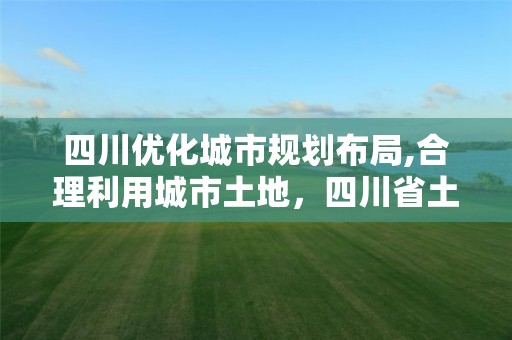 四川優化城市規劃布局,合理利用城市土地，四川省土地利用總體規劃調整完善