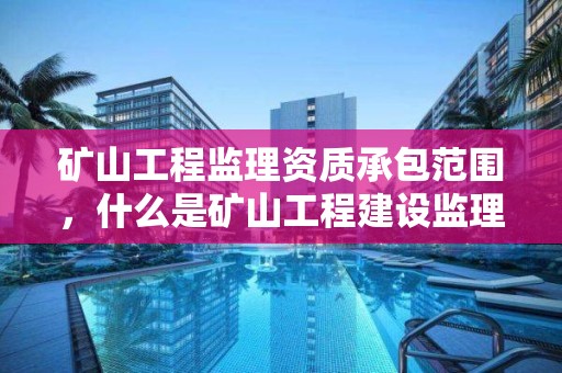 礦山工程監理資質承包范圍，什么是礦山工程建設監理