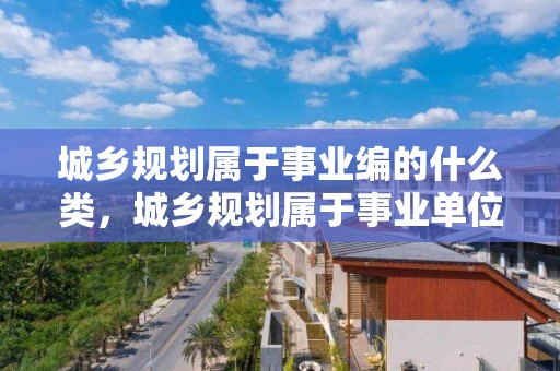 城鄉規劃屬于事業編的什么類，城鄉規劃屬于事業單位什么類