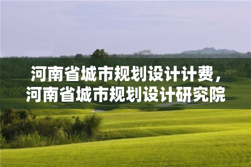 河南省城市規劃設計計費，河南省城市規劃設計研究院有限公司怎么樣