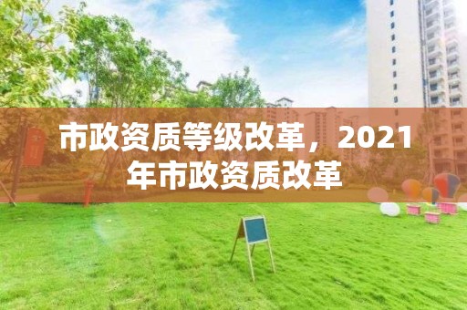 市政資質等級改革，2021年市政資質改革