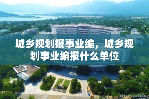 城鄉規劃報事業編，城鄉規劃事業編報什么單位