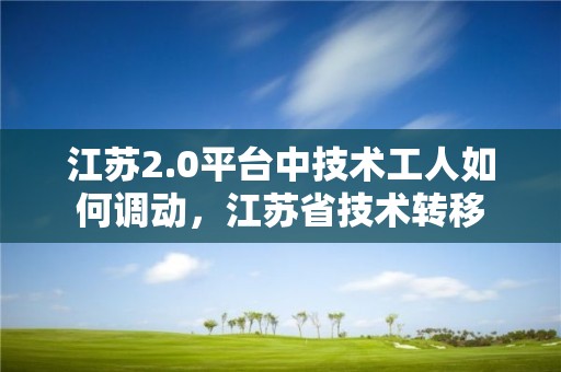 江蘇2.0平臺中技術(shù)工人如何調(diào)動，江蘇省技術(shù)轉(zhuǎn)移