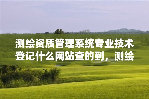 測(cè)繪資質(zhì)管理系統(tǒng)專業(yè)技術(shù)登記什么網(wǎng)站查的到，測(cè)繪資質(zhì)管理平臺(tái)