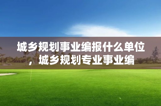 城鄉規劃事業編報什么單位，城鄉規劃專業事業編