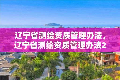 遼寧省測繪資質(zhì)管理辦法，遼寧省測繪資質(zhì)管理辦法2021年