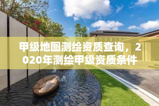 甲級地圖測繪資質(zhì)查詢，2020年測繪甲級資質(zhì)條件