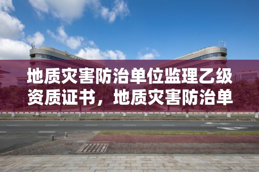 地質災害防治單位監理乙級資質證書，地質災害防治單位監理乙級資質證書有用嗎