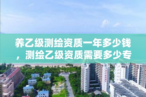 養(yǎng)乙級測繪資質(zhì)一年多少錢，測繪乙級資質(zhì)需要多少專業(yè)人員