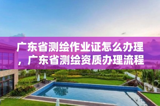 廣東省測繪作業(yè)證怎么辦理，廣東省測繪資質(zhì)辦理流程