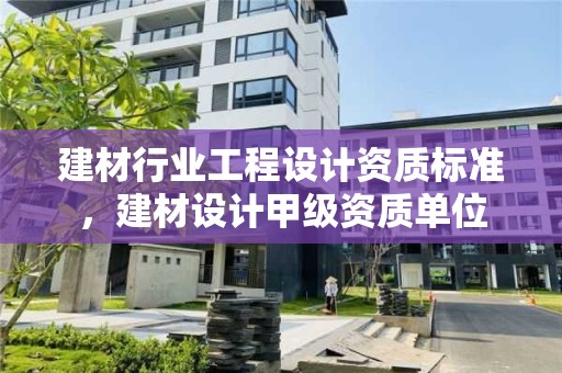 建材行業工程設計資質標準，建材設計甲級資質單位