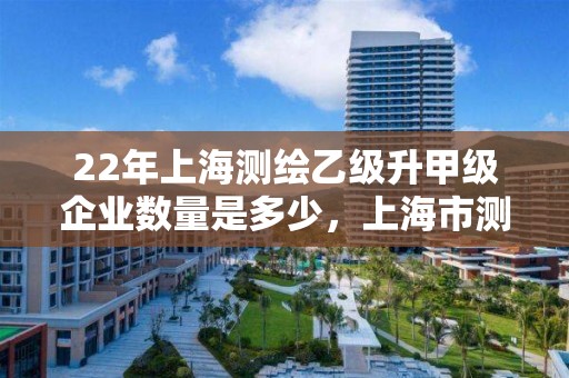 22年上海測繪乙級升甲級企業(yè)數(shù)量是多少，上海市測繪院收入