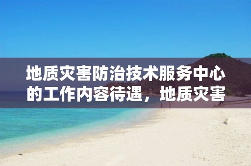 地質災害防治技術服務中心的工作內容待遇，地質災害防治中心職能職責