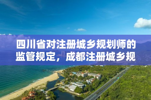 四川省對注冊城鄉規劃師的監管規定，成都注冊城鄉規劃師證書領取