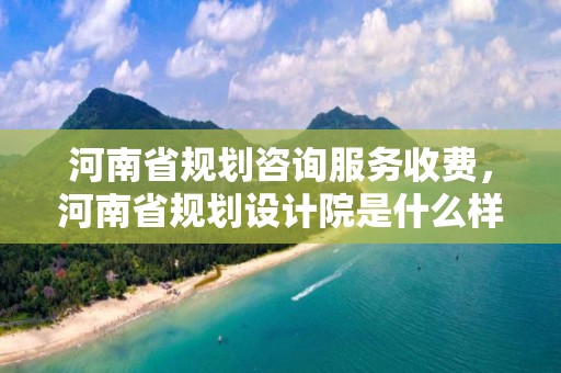 河南省規劃咨詢服務收費，河南省規劃設計院是什么樣的單位?