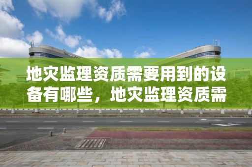 地災監理資質需要用到的設備有哪些，地災監理資質需要用到的設備有哪些呢