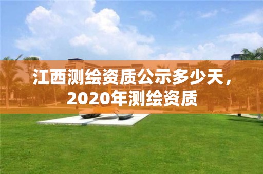 江西測(cè)繪資質(zhì)公示多少天，2020年測(cè)繪資質(zhì)