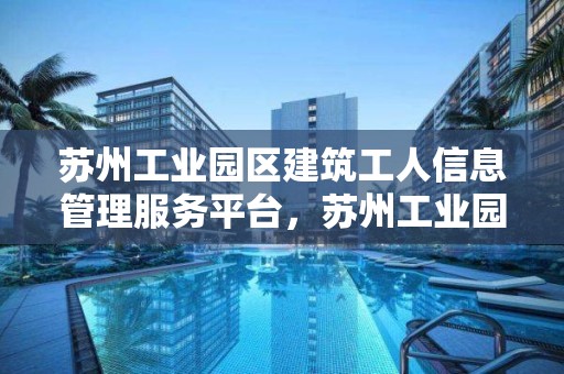 蘇州工業園區建筑工人信息管理服務平臺，蘇州工業園區建筑工人信息管理服務平臺電話