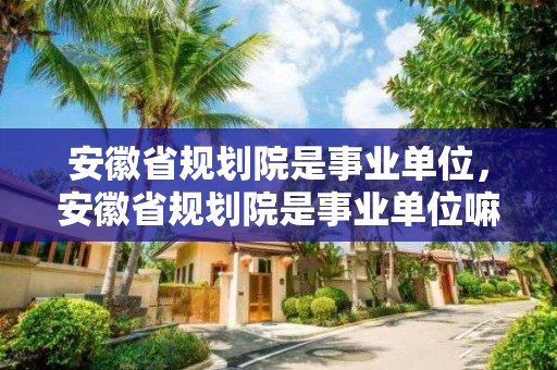 安徽省規劃院是事業單位，安徽省規劃院是事業單位嘛