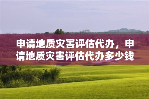 申請地質災害評估代辦，申請地質災害評估代辦多少錢