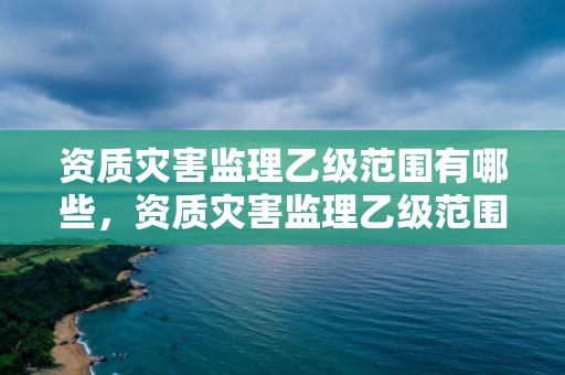 資質災害監理乙級范圍有哪些，資質災害監理乙級范圍有哪些規定