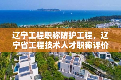 遼寧工程職稱防護工程，遼寧省工程技術人才職稱評價基本標準條件