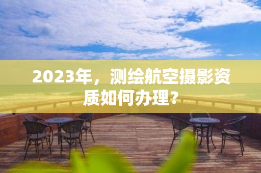 2023年，測繪航空攝影資質如何辦理？