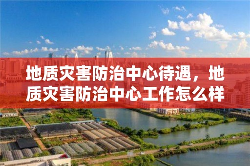 地質災害防治中心待遇，地質災害防治中心工作怎么樣