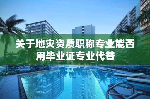 關于地災資質職稱專業能否用畢業證專業代替