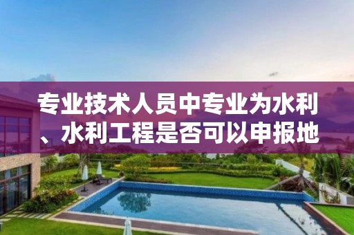 專業技術人員中專業為水利、水利工程是否可以申報地災資質