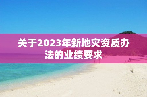 關于2023年新地災資質辦法的業績要求