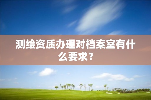 測繪資質辦理對檔案室有什么要求？