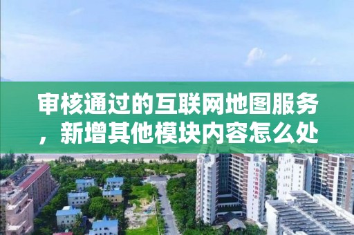 審核通過的互聯網地圖服務，新增其他模塊內容怎么處理？