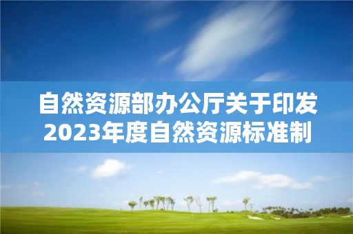 自然資源部辦公廳關(guān)于印發(fā)2023年度自然資源標(biāo)準(zhǔn)制修訂工作計劃的通知