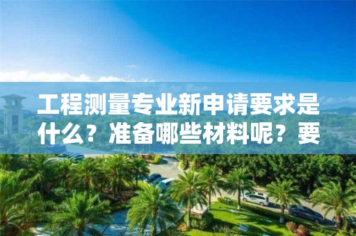 工程測量專業新申請要求是什么？準備哪些材料呢？要符合什么條件？參考本文