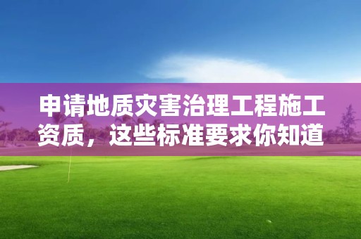 申請地質災害治理工程施工資質，這些標準要求你知道多少？