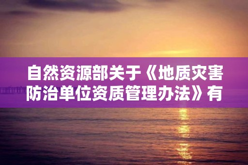 自然資源部關于《地質災害防治單位資質管理辦法》有關事項的公告