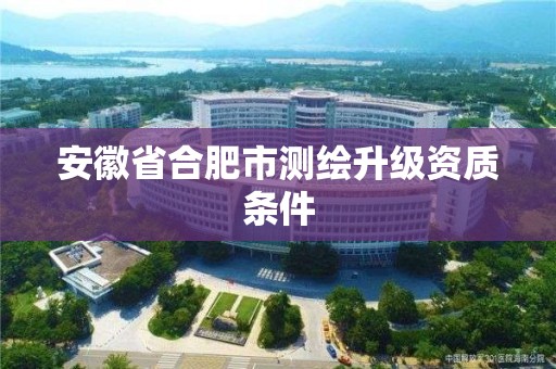 安徽省合肥市測繪升級資質條件