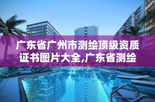 廣東省廣州市測繪頂級資質(zhì)證書圖片大全,廣東省測繪資質(zhì)查詢。