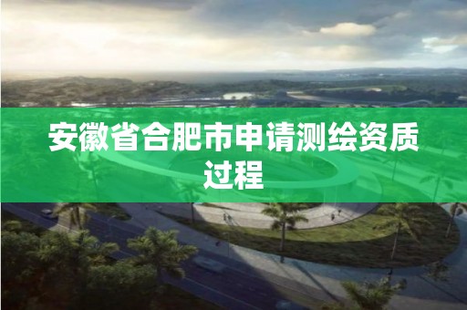 安徽省合肥市申請測繪資質過程