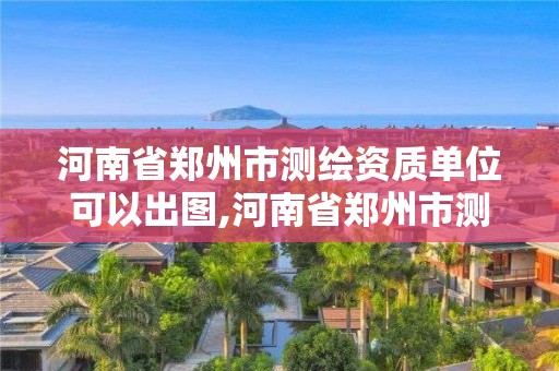 河南省鄭州市測繪資質單位可以出圖,河南省鄭州市測繪資質單位可以出圖紙嗎。