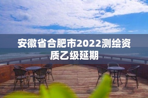 安徽省合肥市2022測繪資質乙級延期