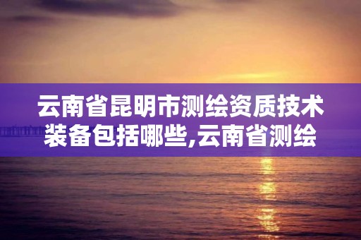 云南省昆明市測繪資質技術裝備包括哪些,云南省測繪資質查詢。