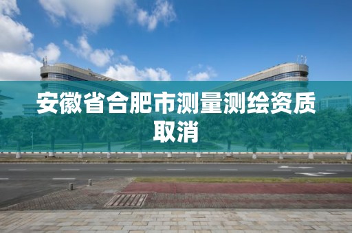 安徽省合肥市測量測繪資質取消