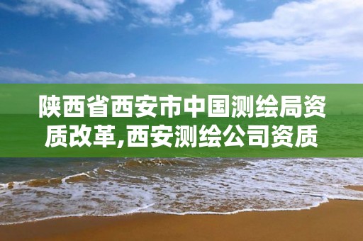 陜西省西安市中國測繪局資質改革,西安測繪公司資質。