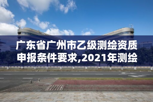 廣東省廣州市乙級測繪資質申報條件要求,2021年測繪乙級資質申報條件。