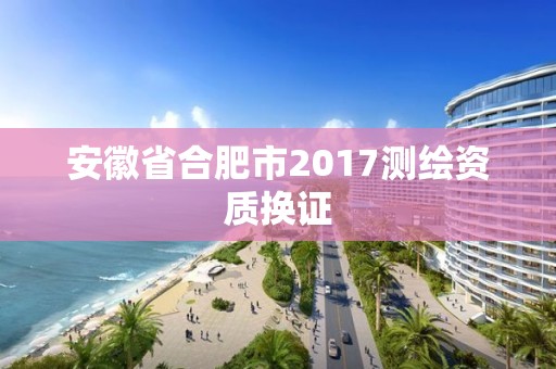 安徽省合肥市2017測繪資質換證